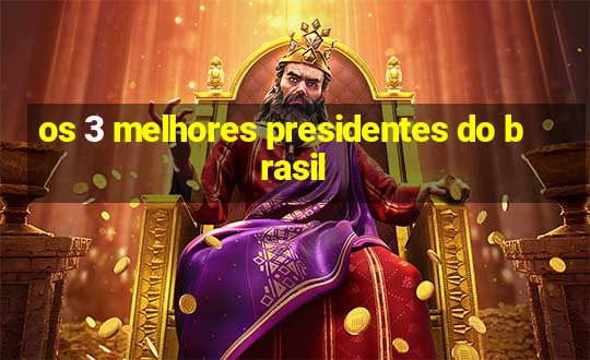 os 3 melhores presidentes do brasil