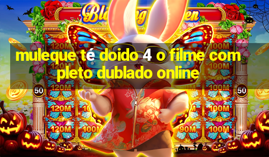 muleque té doido 4 o filme completo dublado online