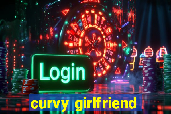 curvy girlfriend