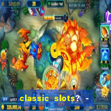 classic slots? - casino games