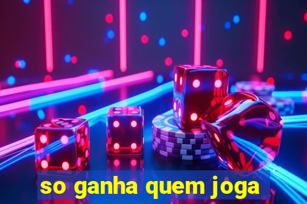 so ganha quem joga