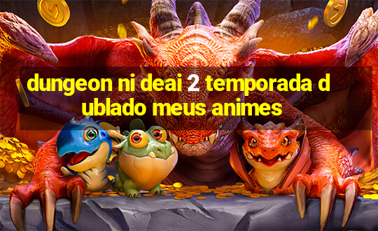 dungeon ni deai 2 temporada dublado meus animes