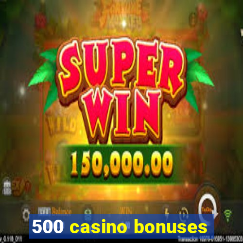 500 casino bonuses