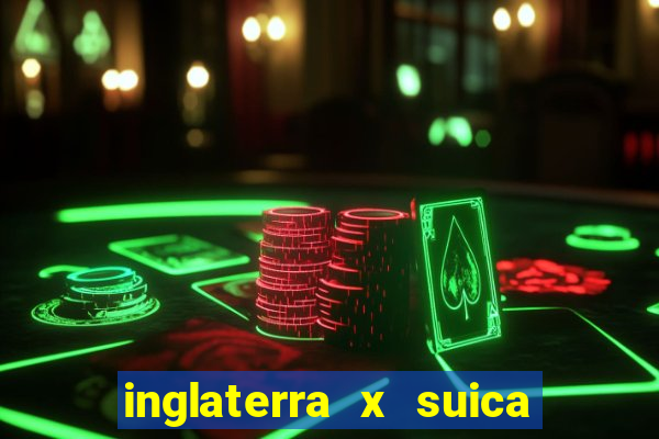 inglaterra x suica ao vivo