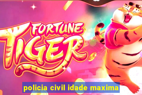 policia civil idade maxima