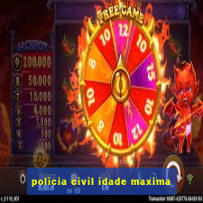 policia civil idade maxima