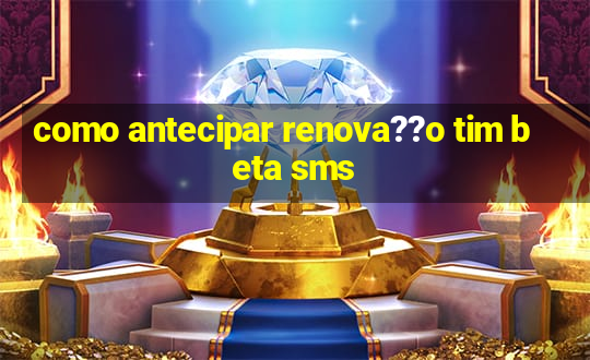 como antecipar renova??o tim beta sms