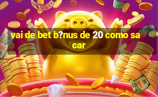 vai de bet b?nus de 20 como sacar