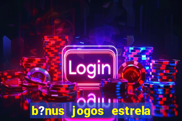 b?nus jogos estrela bet como usar