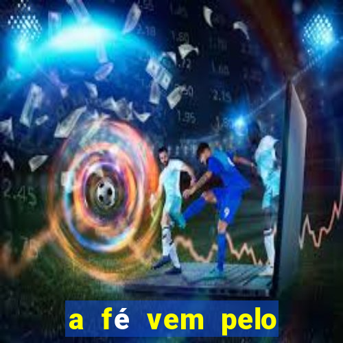 a fé vem pelo ouvir explica??o