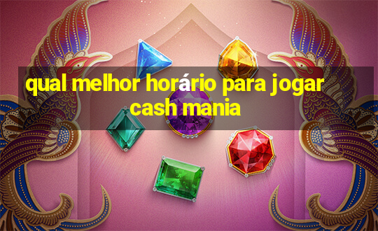 qual melhor horário para jogar cash mania