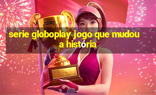 serie globoplay jogo que mudou a história