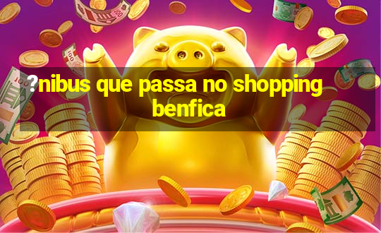 ?nibus que passa no shopping benfica