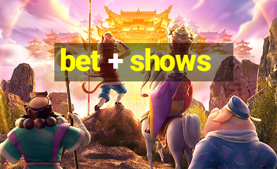 bet + shows