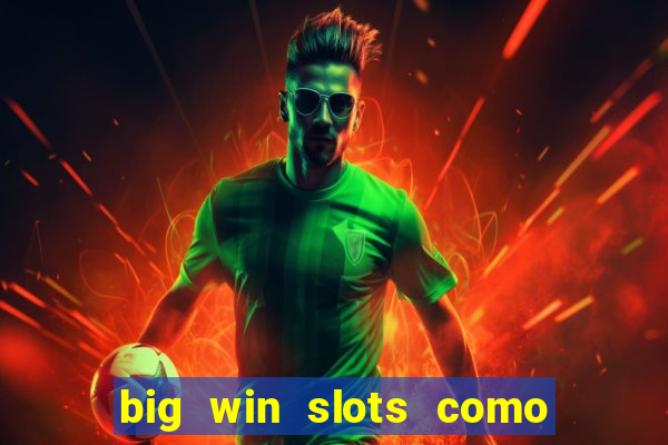 big win slots como sacar dinheiro