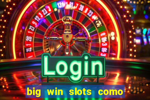 big win slots como sacar dinheiro