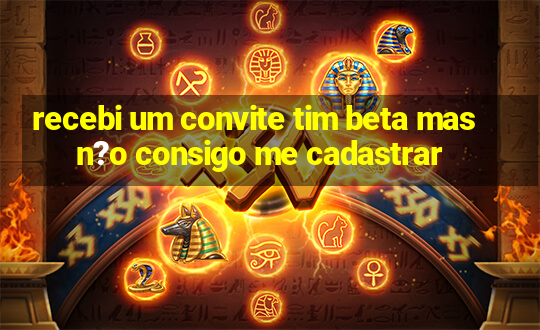 recebi um convite tim beta mas n?o consigo me cadastrar