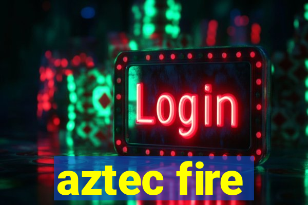 aztec fire