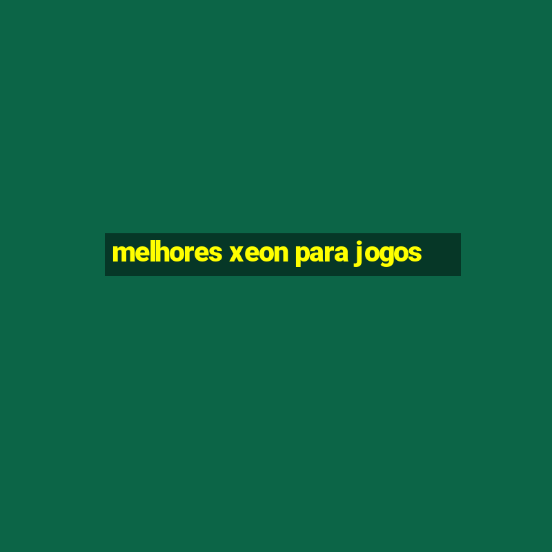 melhores xeon para jogos