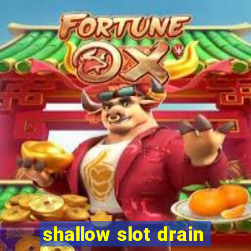 shallow slot drain