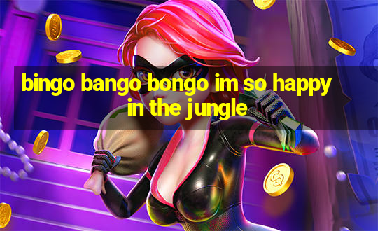 bingo bango bongo im so happy in the jungle