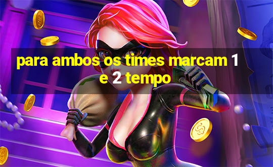 para ambos os times marcam 1 e 2 tempo