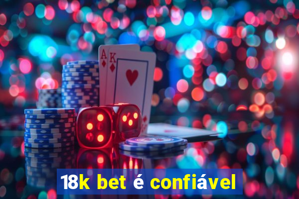 18k bet é confiável