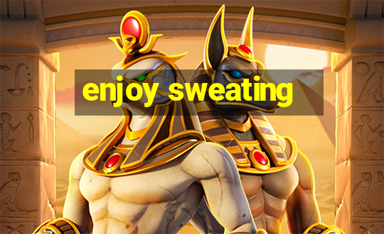 enjoy sweating