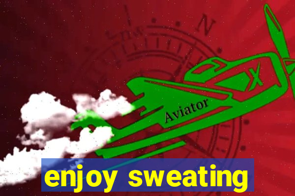 enjoy sweating