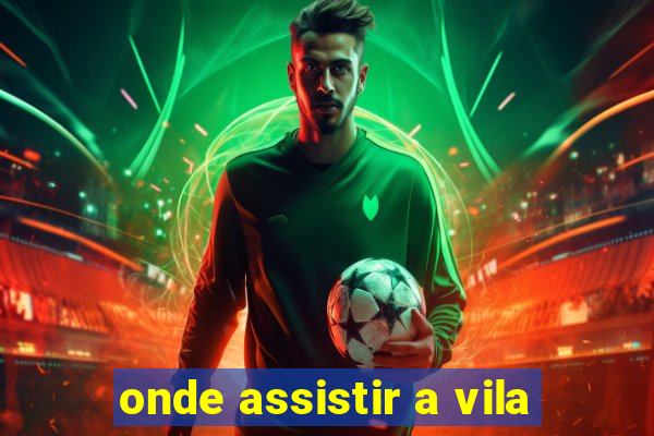 onde assistir a vila