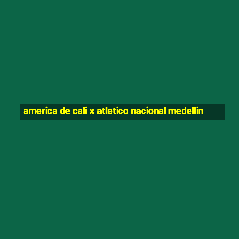 america de cali x atletico nacional medellin