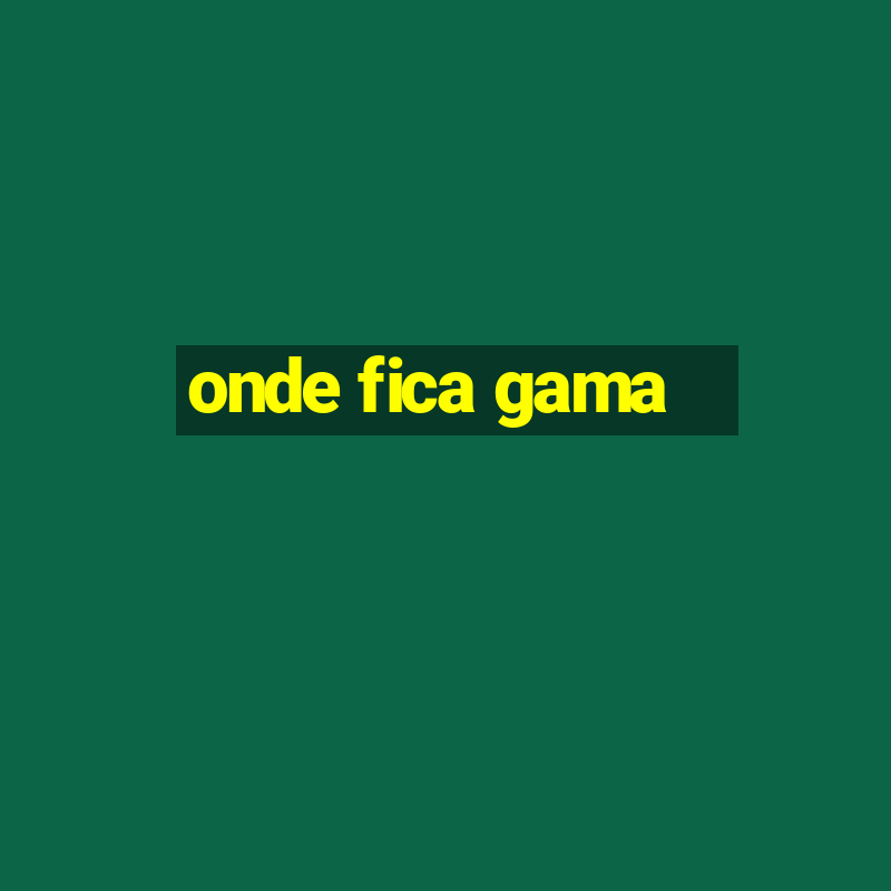 onde fica gama