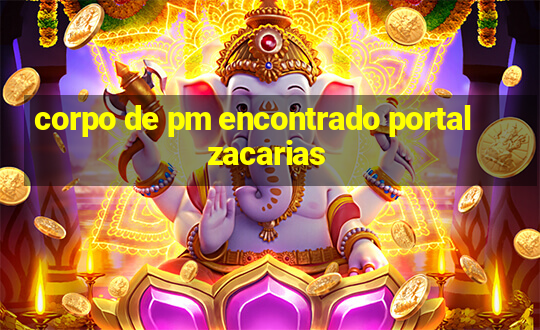 corpo de pm encontrado portal zacarias