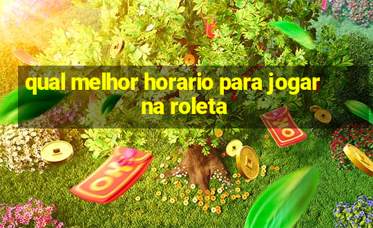 qual melhor horario para jogar na roleta