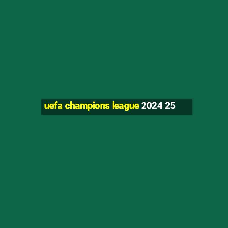 uefa champions league 2024 25