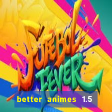 better animes 1.5 apk download