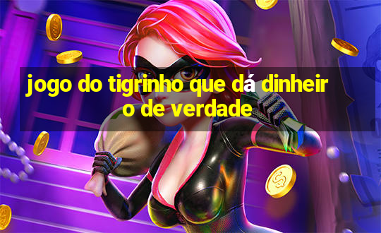 jogo do tigrinho que dá dinheiro de verdade