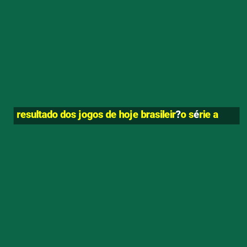 resultado dos jogos de hoje brasileir?o série a