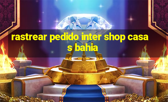 rastrear pedido inter shop casas bahia