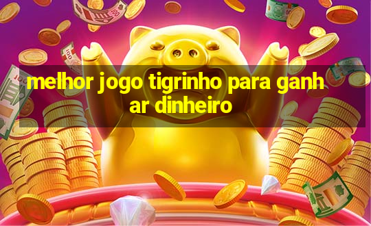 melhor jogo tigrinho para ganhar dinheiro