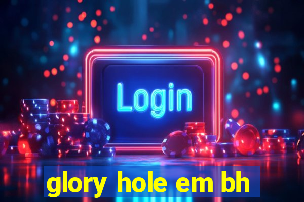 glory hole em bh