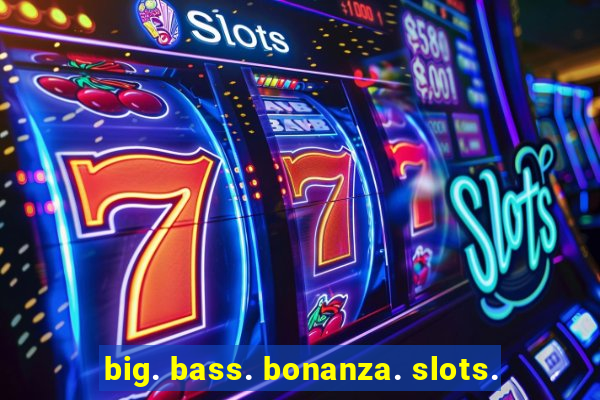 big. bass. bonanza. slots.