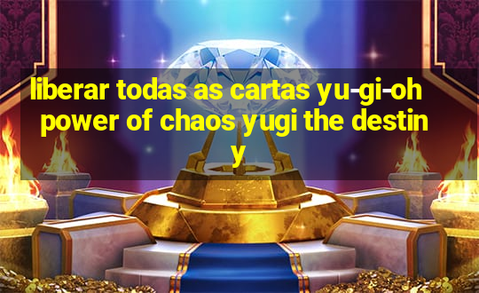 liberar todas as cartas yu-gi-oh power of chaos yugi the destiny