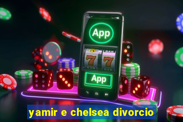 yamir e chelsea divorcio