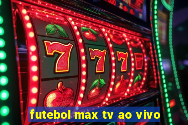 futebol max tv ao vivo