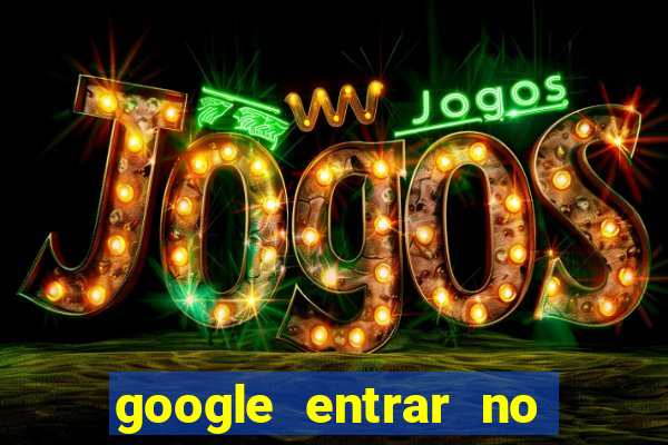 google entrar no jogo de c****