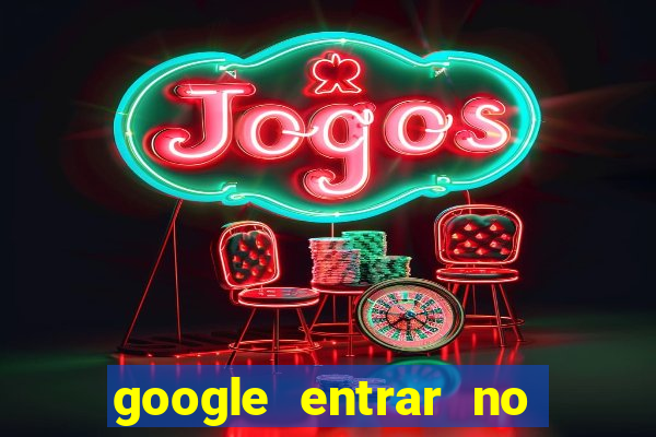 google entrar no jogo de c****