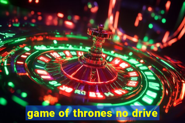 game of thrones no drive