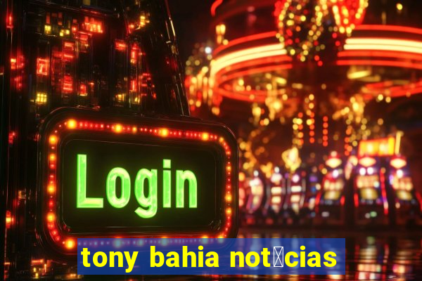 tony bahia not铆cias