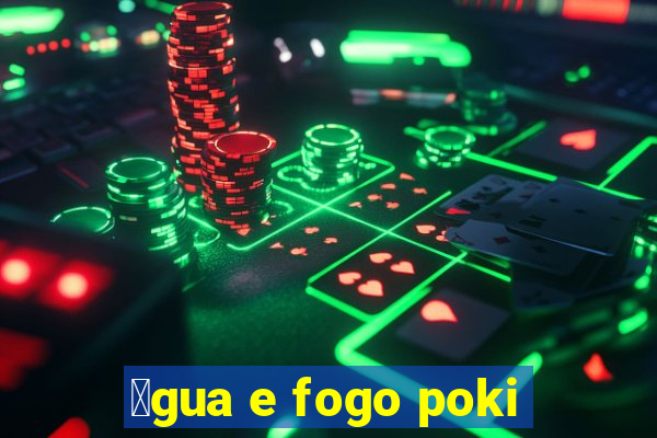 谩gua e fogo poki